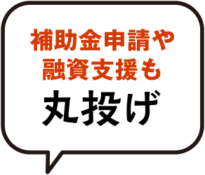 補助金申請や融資支援も丸投げ